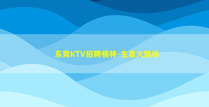 东莞KTV招聘模特-生意火爆场